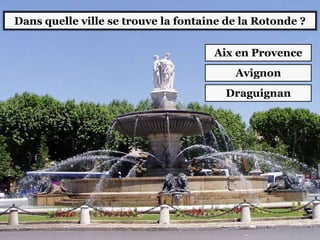 Dans quelle ville se trouve la fontaine de la Rotonde ?
Aix en Provence
Avignon
Draguignan
 