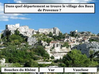 Dans quel département se trouve le village des Baux
de Provence ?
Bouches du Rhône Var Vaucluse
 