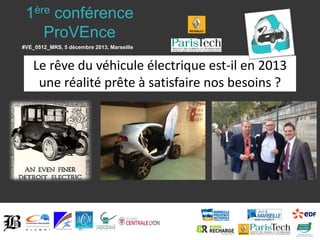 1ère conférence
ProVEnce
#VE_0512_MRS, 5 décembre 2013, Marseille

Le rêve du véhicule électrique est-il en 2013
une réalité prête à satisfaire nos besoins ?

 