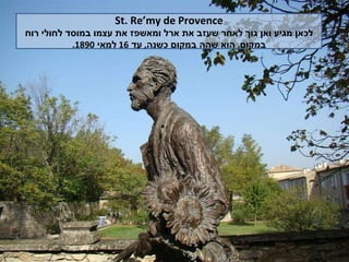 St. Re’my de Provence לכאן מגיע ואן גוך לאחר שעזב את ארל ומאשפז את עצמו במוסד לחולי רוח במקום .  הוא שהה במקום כשנה ,  עד  16  למאי  1890. 