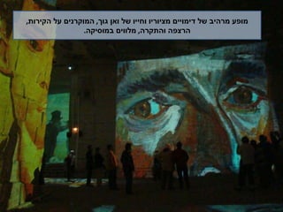 מופע מרהיב של דימויים מציוריו וחייו של ואן גוך ,  המוקרנים על הקירות ,  הרצפה והתקרה ,  מלווים במוסיקה . 