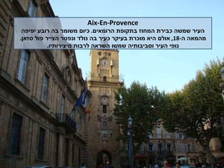 Aix-En-Provence העיר שמשה כבירת המחוז בתקופת הרומאים .  כיום משומר בה רובע יפיפה מהמאה ה -18,  אולם היא מוכרת בעיקר כעיר בה נולד ונפטר הצייר פול סזאן .  נופי העיר וסביבותיה שמשו השראה לרבות מיצירותיו . 