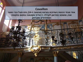 Cavaillon אחד מבתי הכנסת העתיקים בצרפת  ( מהמאה ה -14),  אינו פעיל כבר כמאה שנה ,  ומשמש כמוזיאון לקהילה היהודית ששגשגה במקום בתקופת האפיפיורים מאביניון . 