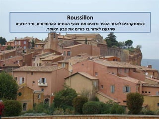 Roussillon כשמתקרבים לאזור הכפר ורואים את צבעי הבתים האדמדמים ,  מיד יודעים שהגענו לאזור בו כורים את צבע האוקר .  