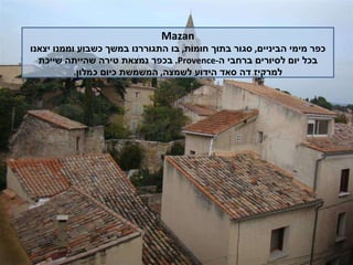 Mazan כפר מימי הביניים ,  סגור בתוך חומות ,  בו התגוררנו במשך כשבוע וממנו יצאנו בכל יום לסיורים ברחבי ה - Provence .  בכפר נמצאת טירה שהייתה שייכת למרקיז דה סאד הידוע לשמצה ,  המשמשת כיום כמלון . 
