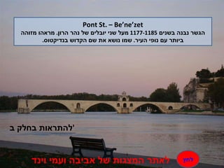 Pont St. – Be’ne’zet הגשר נבנה בשנים  1177-1185  מעל שני יובלים של נהר הרון .  מראהו מזוהה ביותר עם נופי העיר .  שמו נושא את שם הקדוש בנדיקטוס . להתראות בחלק ב ' לאתר המצגות של אביבה ועמי וינד לחץ 