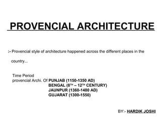 PROVENCIAL ARCHITECTURE
:- Provencial style of architecture happened across the different places in the
country...
Time Period
provencial Archi. Of PUNJAB (1150-1350 AD)
BENGAL (8TH
– 12TH
CENTURY)
JAUNPUR (1360-1480 AD)
GUJARAT (1300-1550)
BY:- HARDIK JOSHI
 