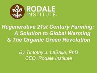 Regenerative 21st Century Farming:  A Solution to Global Warming & The Organic Green Revolution By Timothy J. LaSalle, PhD CEO, Rodale Institute 