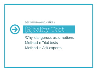 [R]eality Test
Why: dangerous assumptions
Method 1: Trial tests
Method 2: Ask experts
DECISION MAKING - STEP 2
 