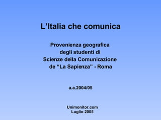 L’Italia che comunica Provenienza geografica  degli studenti di  Scienze della Comunicazione  de “La Sapienza” - Roma a.a.2004/05 Unimonitor.com Luglio 2005 