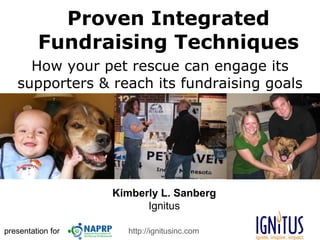 Proven Integrated Fundraising Techniques How your pet rescue can engage its supporters & reach its fundraising goals presentation for Kimberly L. Sanberg Ignitus http://ignitusinc.com 