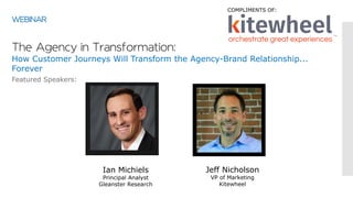 Ian Michiels
Principal Analyst
Gleanster Research
Featured Speakers:
WEBINAR
The Agency in Transformation:
How Customer Journeys Will Transform the Agency-Brand Relationship...
Forever
COMPLIMENTS OF:
Jeff Nicholson
VP of Marketing
Kitewheel
 