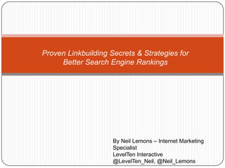 Proven Linkbuilding Secrets & Strategies for Better Search Engine Rankings By Neil Lemons – Internet Marketing Specialist  LevelTen Interactive   @LevelTen_Neil, @Neil_Lemons   