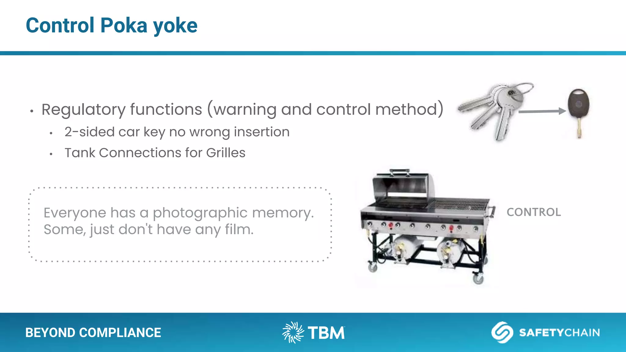 BEYOND COMPLIANCE
Control Poka yoke
• Regulatory functions (warning and control method)
• 2-sided car key no wrong insertion
• Tank Connections for Grilles
CONTROL
Everyone has a photographic memory.
Some, just don't have any film.
 