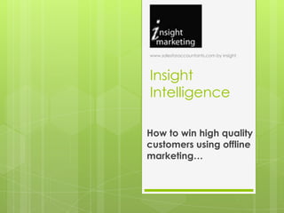 www.salesforaccountants.com by insight




Insight
Intelligence

How to win high quality
customers using offline
marketing…
 