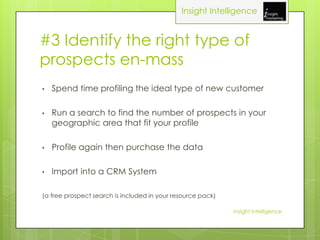 Insight Intelligence


#3 Identify the right type of
prospects en-mass
•   Spend time profiling the ideal type of new cust...