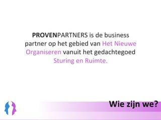 Wie	zijn	we?	
PROVENPARTNERS	is	de	business	
partner	op	het	gebied	van	Het	Nieuwe	
Organiseren	vanuit	het	gedachtegoed	
Sturing	en	Ruimte.	
	
	
 