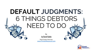 DEFAULT JUDGMENTS:
6 THINGS DEBTORS
NEED TO DO
by
Real Estate Attorney
www.ProvenResource.com
 