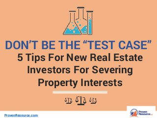 DON’T BE THE “TEST CASE”
5 Tips For New Real Estate
Investors For Severing
Property Interests
ProvenResource.com
 