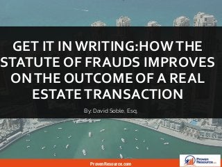 GET IT IN WRITING:HOWTHE
STATUTE OF FRAUDS IMPROVES
ONTHE OUTCOME OF A REAL
ESTATETRANSACTION
ProvenResource.com
By: David Soble, Esq.
 