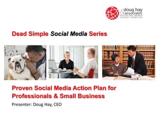 Dead Simple Social Media Series




Proven Social Media Action Plan for
Professionals & Small Business
Presenter: Doug Hay, CEO
 