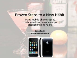 Proven Steps to a New Habit: Using mobile phone apps to create new lower-calorie and/or lower-alcohol drinking habits Brian Pesin habits.stanford.edu 