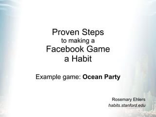 Proven Steps to making a Facebook Game a Habit Example game:  Ocean Party Rosemary Ehlers habits.stanford.edu 