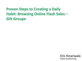 Proven Steps to Creating a Daily Habit: Browsing Online Flash Sales – Gilt Groupe Eric Kinariwala habits.stanford.edu 