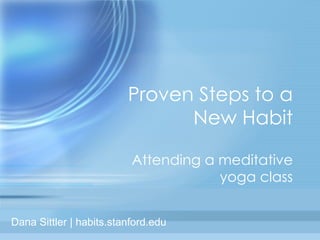 Proven Steps to a New Habit Attending a meditative yoga class Dana Sittler | habits.stanford.edu 