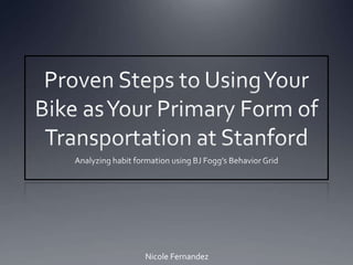 Proven Steps to Using Your Bike as Your Primary Form of Transportation at Stanford  Analyzing habit formation using BJ Fogg’s Behavior Grid Nicole Fernandez 