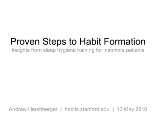 Proven Steps to Habit Formation Insights from sleep hygiene training for insomnia patients Andrew Hershberger  |  habits.stanford.edu  |  13 May 2010 
