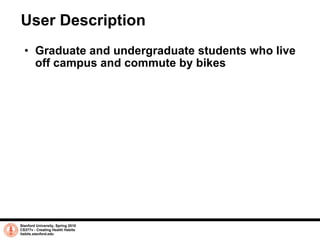 User Description Graduate and undergraduate students who live off campus and commute by bikes  Stanford University, Spring 2010 CS377v - Creating Health Habits habits.stanford.edu   