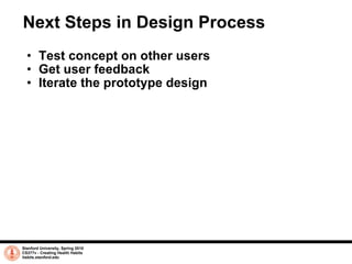 Next Steps in Design Process Test concept on other users Get user feedback Iterate the prototype design Stanford University, Spring 2010 CS377v - Creating Health Habits habits.stanford.edu   