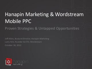 Hanapin Marketing & Wordstream
Mobile PPC
Proven Strategies & Untapped Opportunities

Jeff Allen, Account Director, Hanapin Marketing
Larry Kim, Founder & CTO, Wordstream
October 18, 2012
 