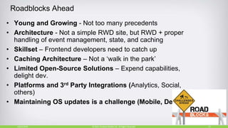 Roadblocks Ahead
10/27/2018 22© 2015, Perfecto Mobile Ltd. All Rights Reserved.
• Young and Growing - Not too many precedents
• Architecture - Not a simple RWD site, but RWD + proper
handling of event management, state, and caching
• Skillset – Frontend developers need to catch up
• Caching Architecture – Not a ‘walk in the park’
• Limited Open-Source Solutions – Expend capabilities,
delight dev.
• Platforms and 3rd Party Integrations (Analytics, Social,
others)
• Maintaining OS updates is a challenge (Mobile, Desktop)
 