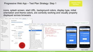 Progressive Web App – Test Plan Strategy: Step 1
icons, splash screen, start URL, background colors, display type, initial
orientation and theme colors, are correctly working and visually properly
displayed across browsers
10/27/2018 25© 2015, Perfecto Mobile Ltd. All Rights Reserved.
Validate PWA
Manifest
 