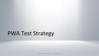 PWA Test Strategy
© 2018 Perfecto Mobile Ltd. All Rights Reserved.
 