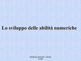Marialuisa Antoniotti - Claudio
Turello
Lo sviluppo delle abilità numericheLo sviluppo delle abilità numeriche
 