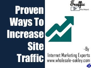 -By 
Internet Marketing Experts 
Proven 
Ways To 
Increase 
Site 
Traffic 
Traffic 
The Heart 
www.wholesale-oakley.com 
 