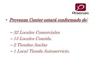 Provenza Center estará conformado de:32 Locales Comerciales13 Locales Comida.2 Tiendas Anclas1 Local Tienda Autoservicio.