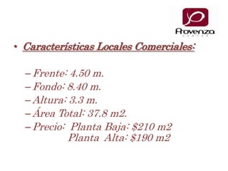 Características Locales Comerciales:Frente: 4.50 m.Fondo: 8.40 m.Altura: 3.3 m. Área Total: 37.8 m2.Precio:  Planta Baja: $210 m2                        	           Planta  Alta: $190 m2