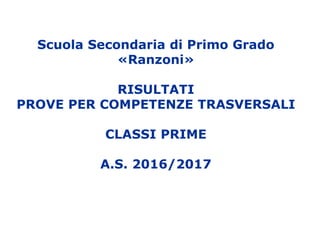 Scuola Secondaria di Primo Grado
«Ranzoni»
RISULTATI
PROVE PER COMPETENZE TRASVERSALI
CLASSI PRIME
A.S. 2016/2017
 