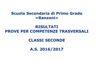 Scuola Secondaria di Primo Grado
«Ranzoni»
RISULTATI
PROVE PER COMPETENZE TRASVERSALI
CLASSI SECONDE
A.S. 2016/2017
 