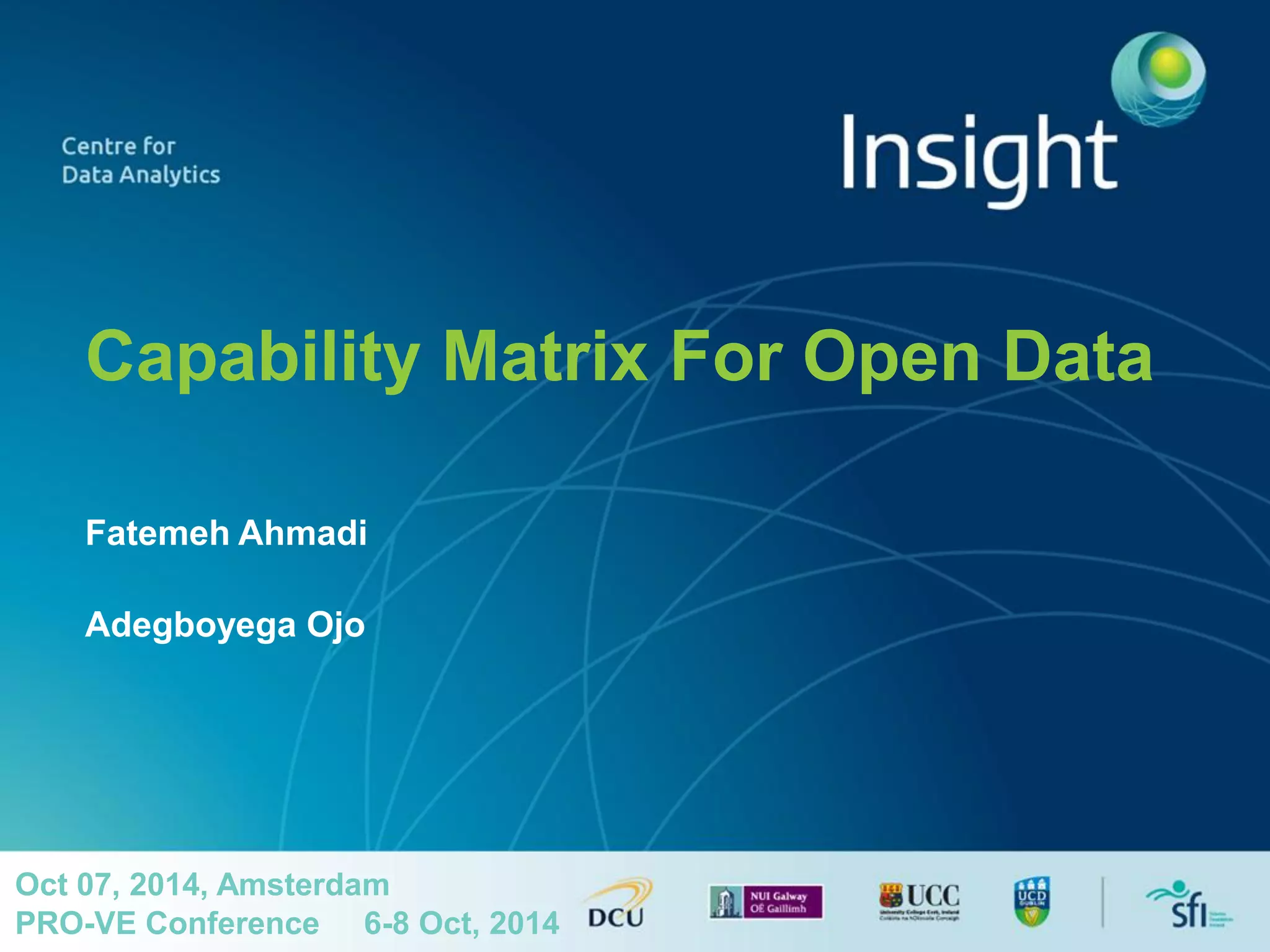 Capability Matrix For Open Data 
Fatemeh Ahmadi 
Adegboyega Ojo 
Oct 07, 2014, Amsterdam PRO-VE Conference 6-8 Oct, 2014  