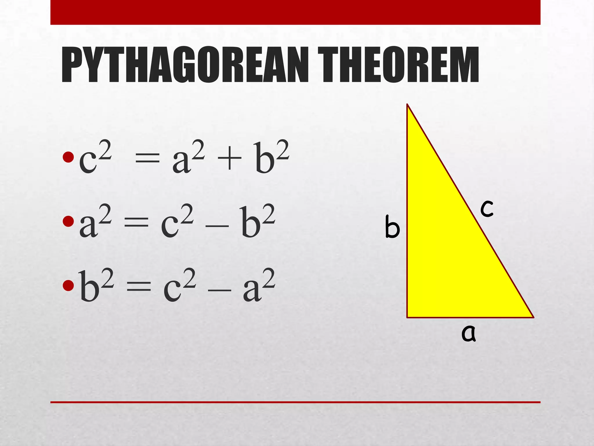 PYTHAGOREAN THEOREM
•c 2 = +
a 2 b 2
c
•a 2 = c2 – b2 b
•b 2 = c 2 – a2
a
