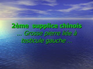     2ème  supplice chinois  …  Grosse pierre liée à testicule gauche  … 
