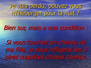 Je suis perdu, pouvez vous m'héberger pour la nuit ?   Bien sur, mais a une condition :   Si vous touchez un cheveu de ma fille, je vous infligerai les 3 pires supplices chinois connus. 