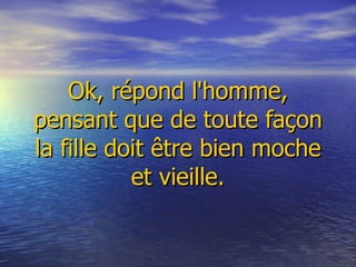   Ok, répond l'homme, pensant que de toute façon la fille doit être bien moche et vieille. 