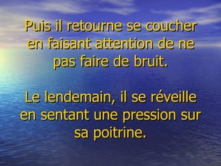     Puis il retourne se coucher en faisant attention de ne pas faire de bruit.   Le lendemain, il se réveille en sentant une pression sur sa poitrine. 