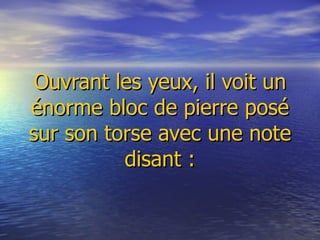     Ouvrant les yeux, il voit un énorme bloc de pierre posé sur son torse avec une note disant : 